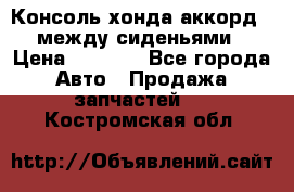 Консоль хонда аккорд 7 между сиденьями › Цена ­ 1 999 - Все города Авто » Продажа запчастей   . Костромская обл.